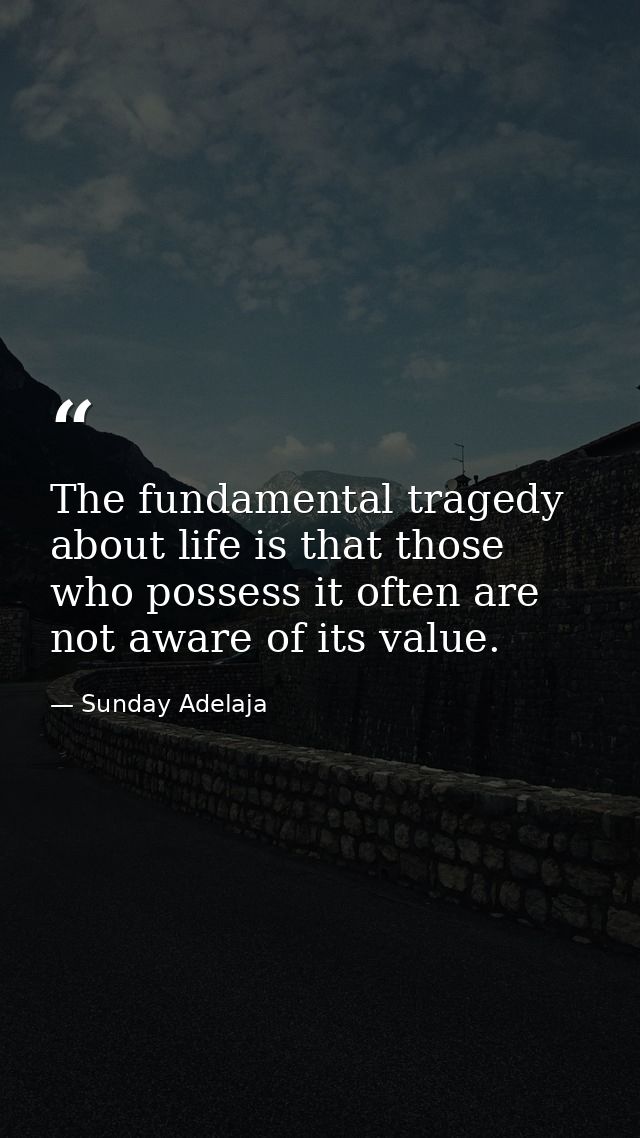 The fundamental tragedy about life is that those who possess it often are not aware of its value. — Sunday Adelaja