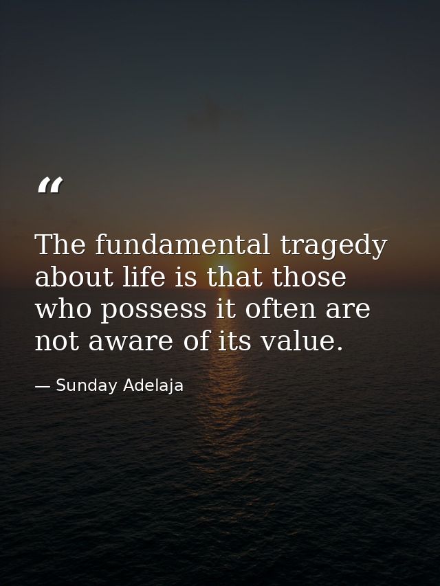 The fundamental tragedy about life is that those who possess it often are not aware of its value. — Sunday Adelaja
