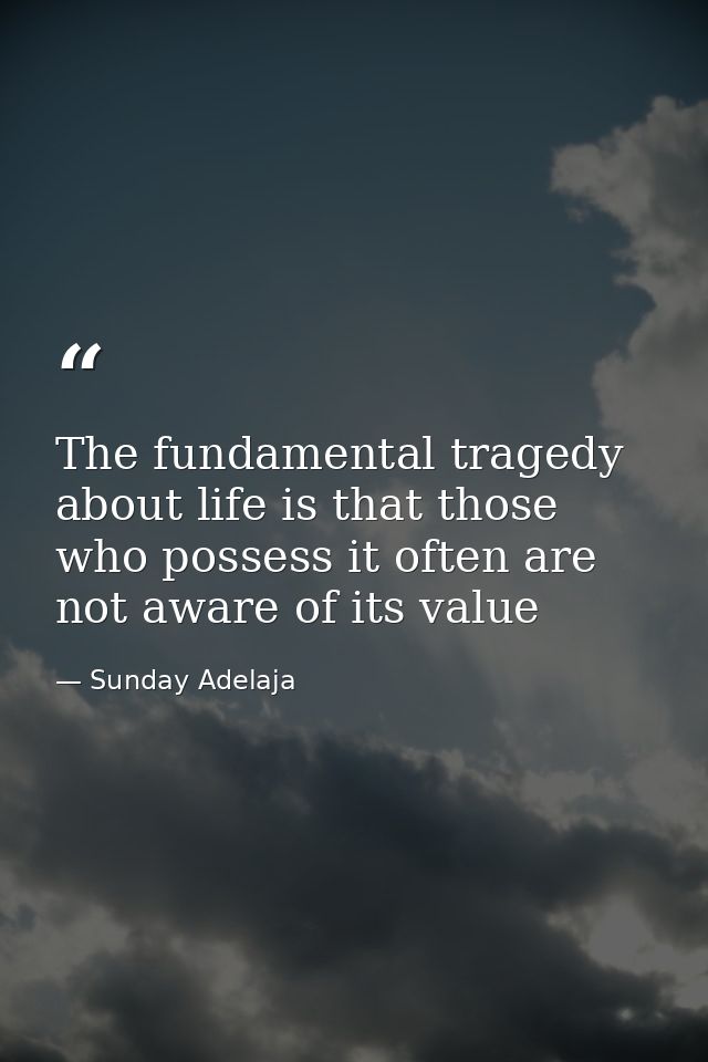 The fundamental tragedy about life is that those who possess it often are not aware of its value — Sunday Adelaja
