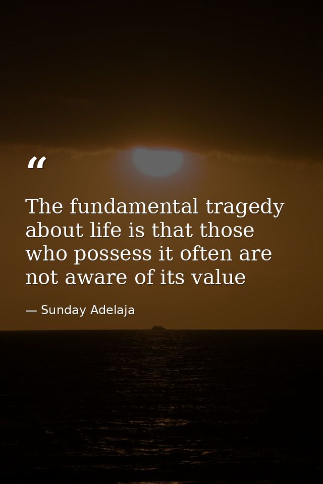 The fundamental tragedy about life is that those who possess it often are not aware of its value — Sunday Adelaja