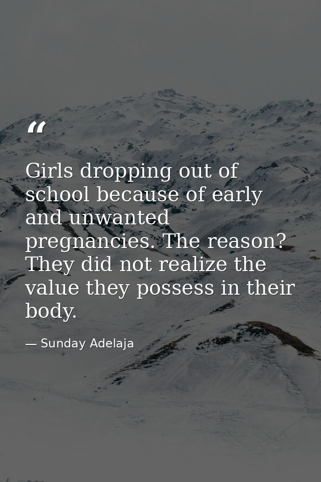 Girls dropping out of school because of early and unwanted pregnancies. The reason? They did not realize the value they  — Sunday Adelaja