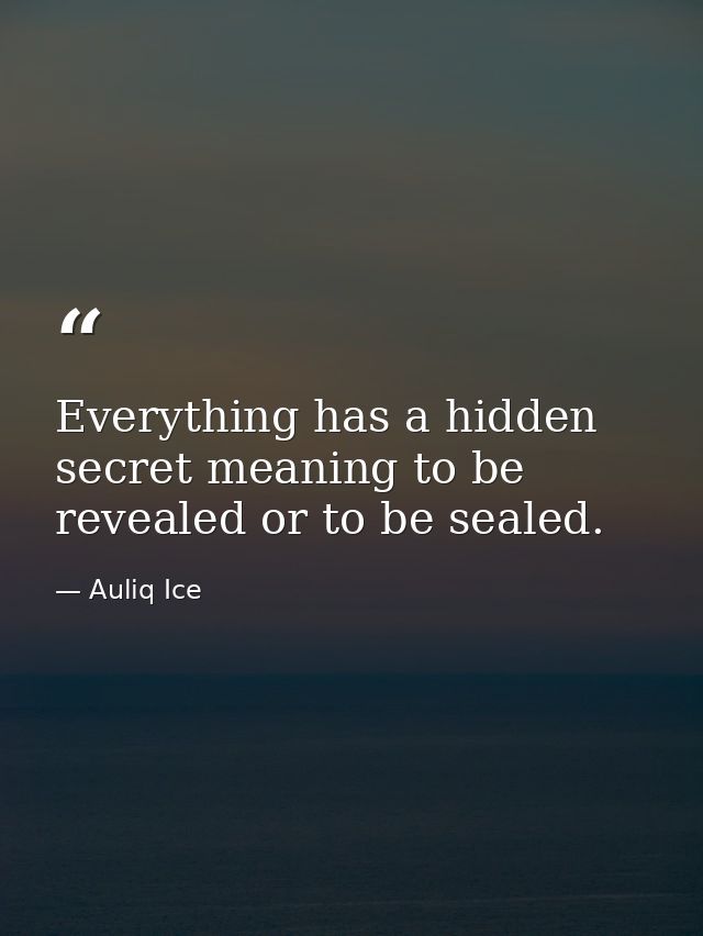 Everything has a hidden secret meaning to be revealed or to be sealed. — Auliq Ice