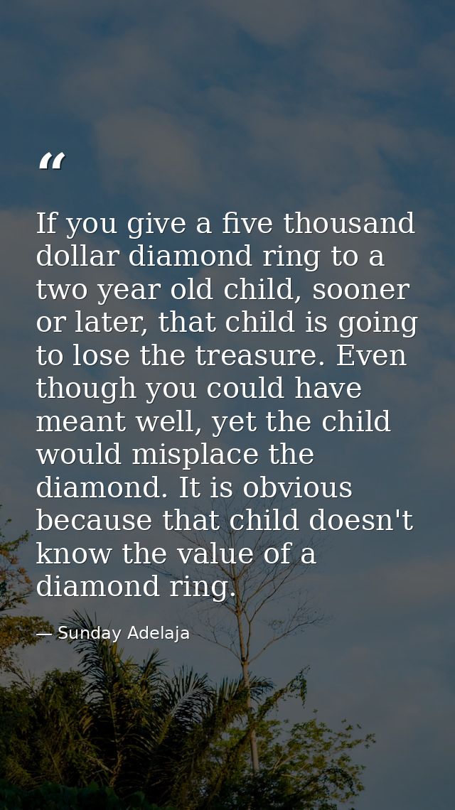 If you give a five thousand dollar diamond ring to a two year old child, sooner or later, that child is going to lose th — Sunday Adelaja