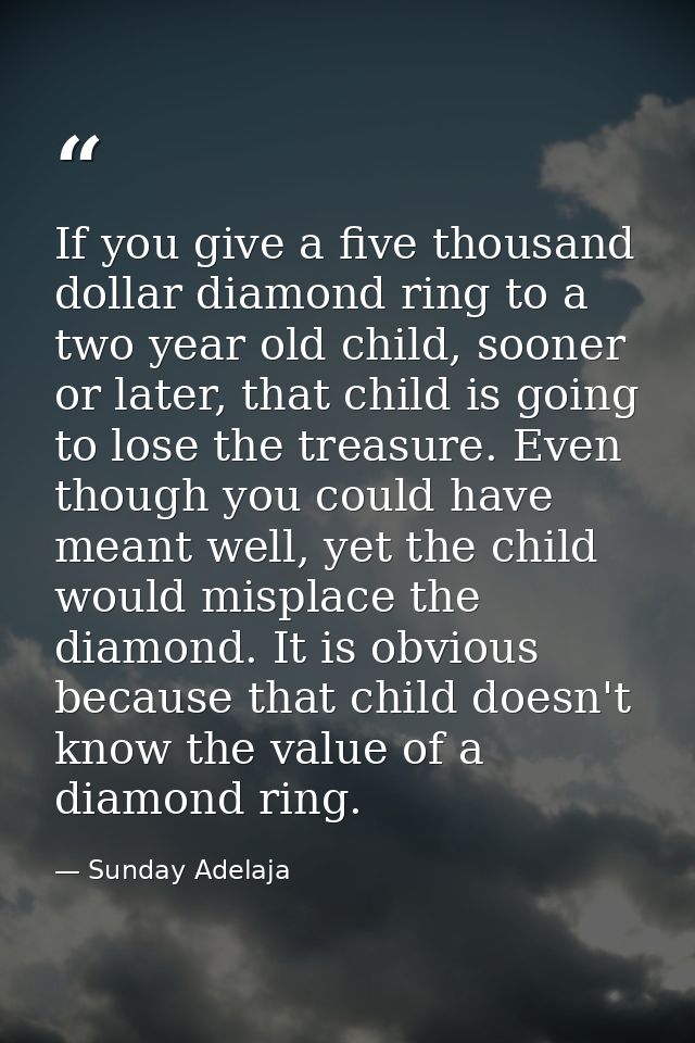 If you give a five thousand dollar diamond ring to a two year old child, sooner or later, that child is going to lose th — Sunday Adelaja