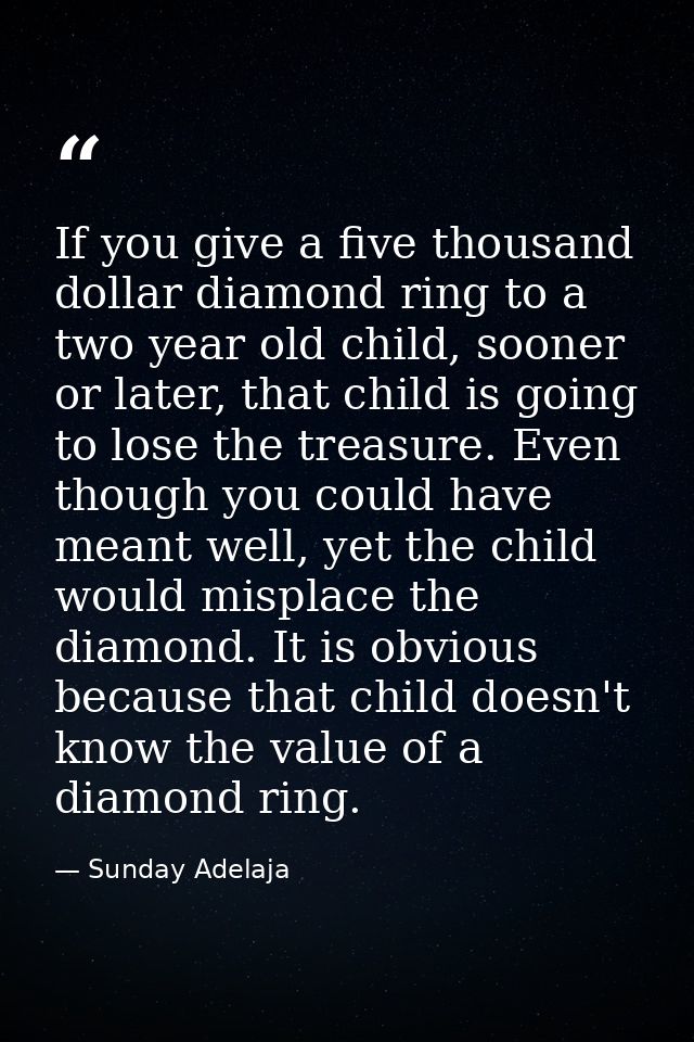 If you give a five thousand dollar diamond ring to a two year old child, sooner or later, that child is going to lose th — Sunday Adelaja