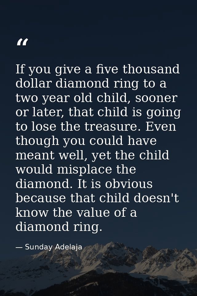If you give a five thousand dollar diamond ring to a two year old child, sooner or later, that child is going to lose th — Sunday Adelaja