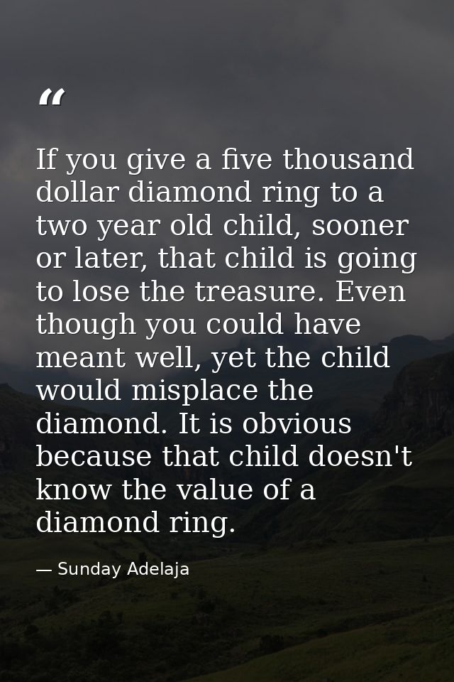 If you give a five thousand dollar diamond ring to a two year old child, sooner or later, that child is going to lose th — Sunday Adelaja