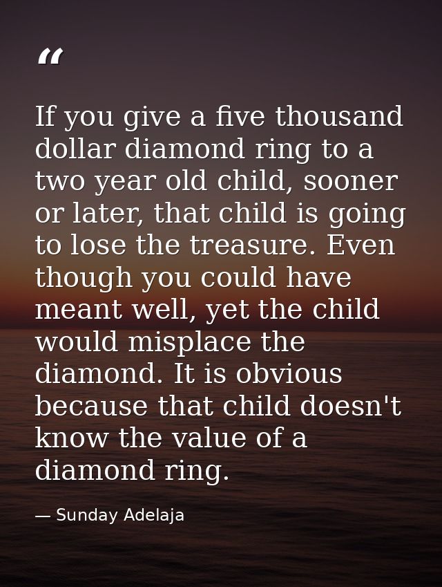 If you give a five thousand dollar diamond ring to a two year old child, sooner or later, that child is going to lose th — Sunday Adelaja