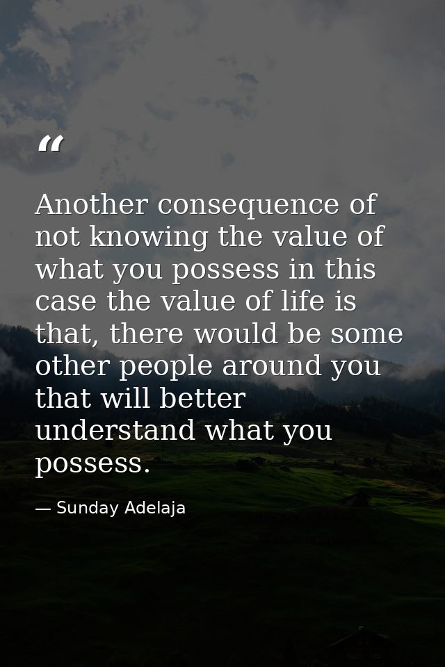 Another consequence of not knowing the value of what you possess in this case the value of life is that, there would be  — Sunday Adelaja