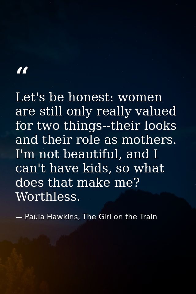 Let's be honest: women are still only really valued for two things--their looks and their role as mothers. I'm not beaut — Paula Hawkins, The Girl on the Train