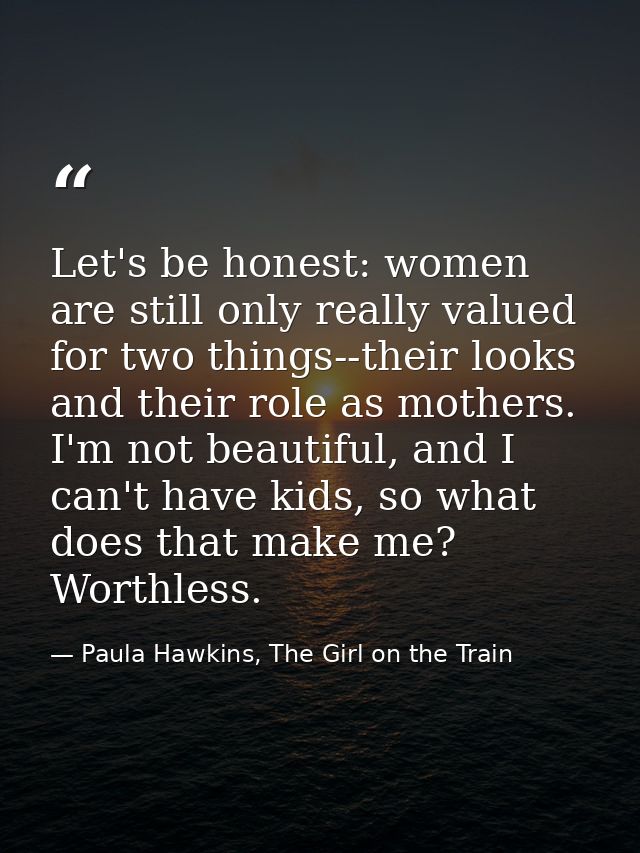 Let's be honest: women are still only really valued for two things--their looks and their role as mothers. I'm not beaut — Paula Hawkins, The Girl on the Train