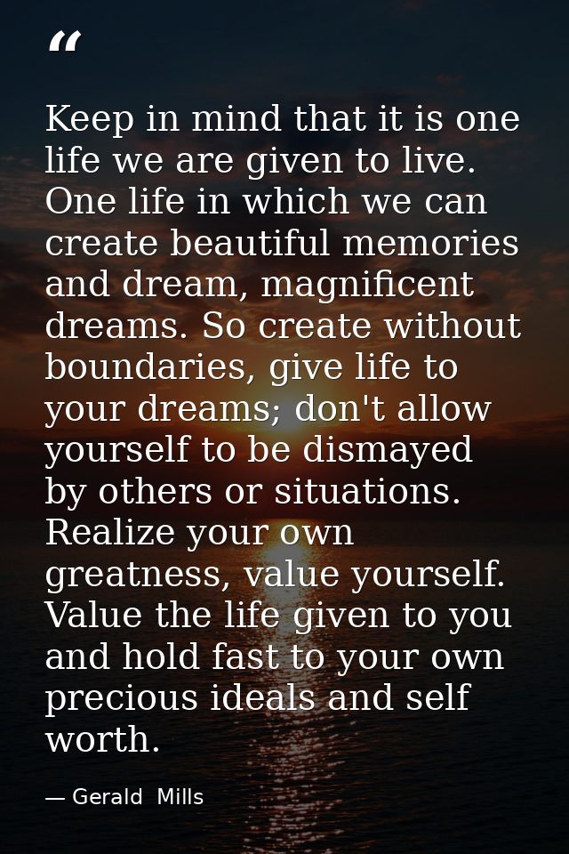 Keep in mind that it is one life we are given to live. One life in which we can create beautiful memories and dream, mag — Gerald  Mills
