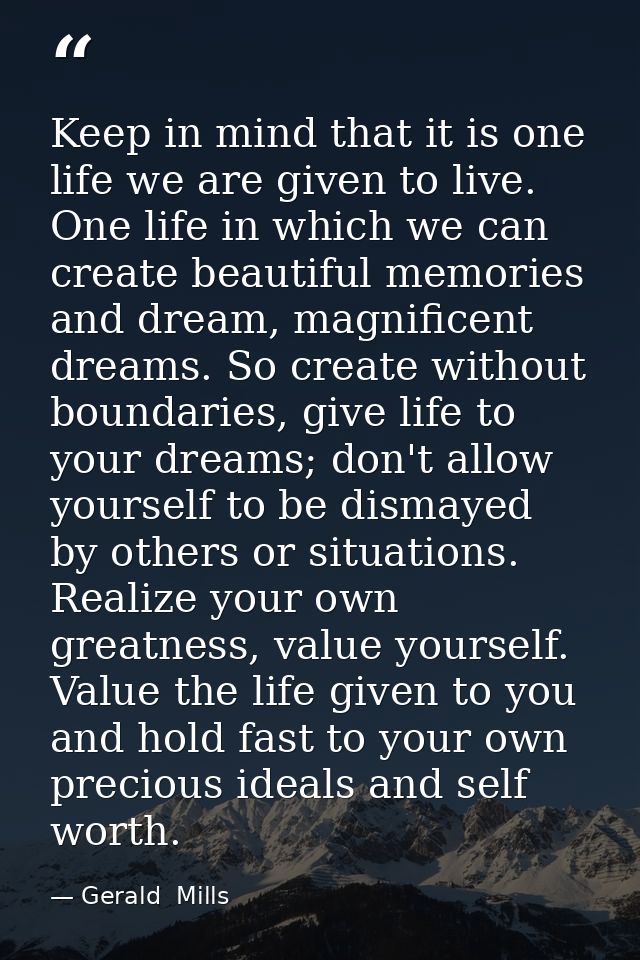 Keep in mind that it is one life we are given to live. One life in which we can create beautiful memories and dream, mag — Gerald  Mills