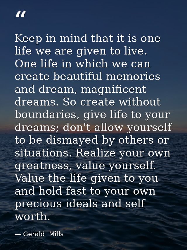 Keep in mind that it is one life we are given to live. One life in which we can create beautiful memories and dream, mag — Gerald  Mills