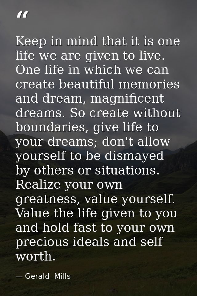 Keep in mind that it is one life we are given to live. One life in which we can create beautiful memories and dream, mag — Gerald  Mills