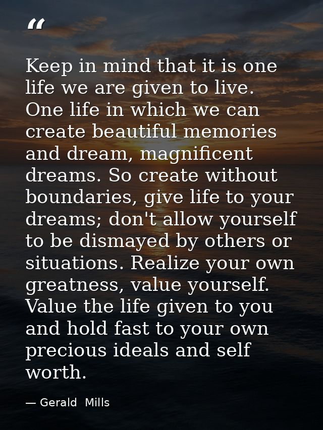 Keep in mind that it is one life we are given to live. One life in which we can create beautiful memories and dream, mag — Gerald  Mills