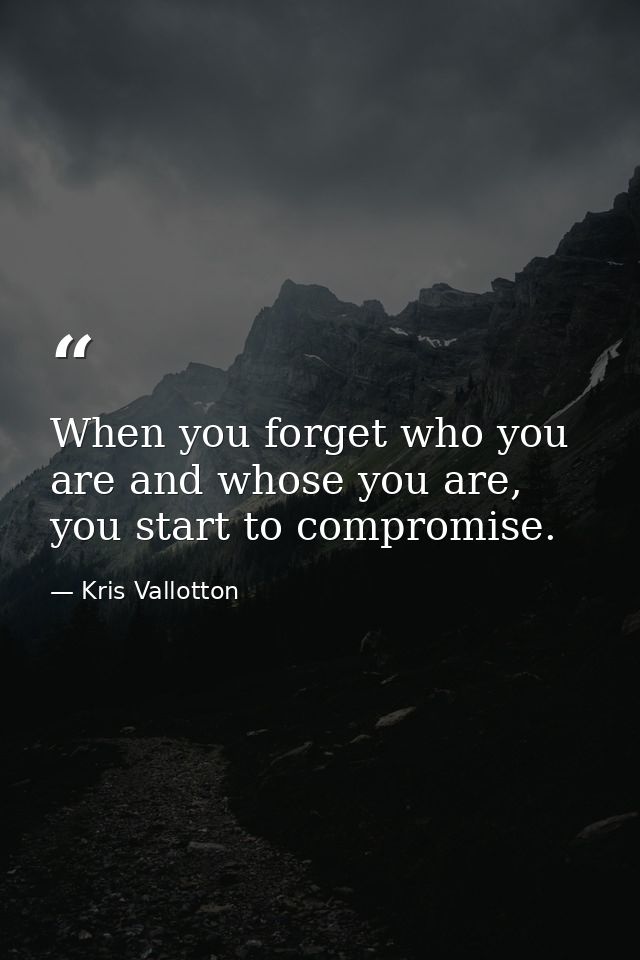 When you forget who you are and whose you are, you start to compromise. — Kris Vallotton