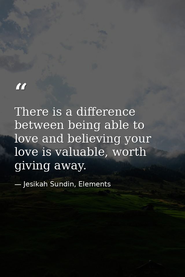 There is a difference between being able to love and believing your love is valuable, worth giving away. — Jesikah Sundin, Elements