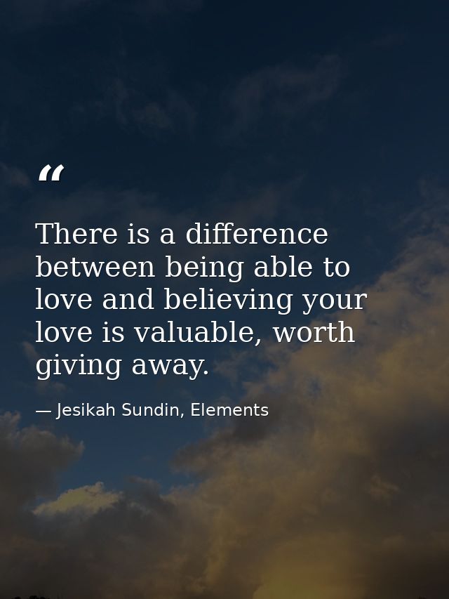 There is a difference between being able to love and believing your love is valuable, worth giving away. — Jesikah Sundin, Elements