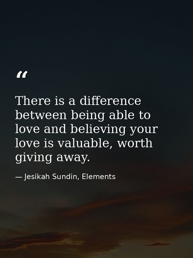 There is a difference between being able to love and believing your love is valuable, worth giving away. — Jesikah Sundin, Elements