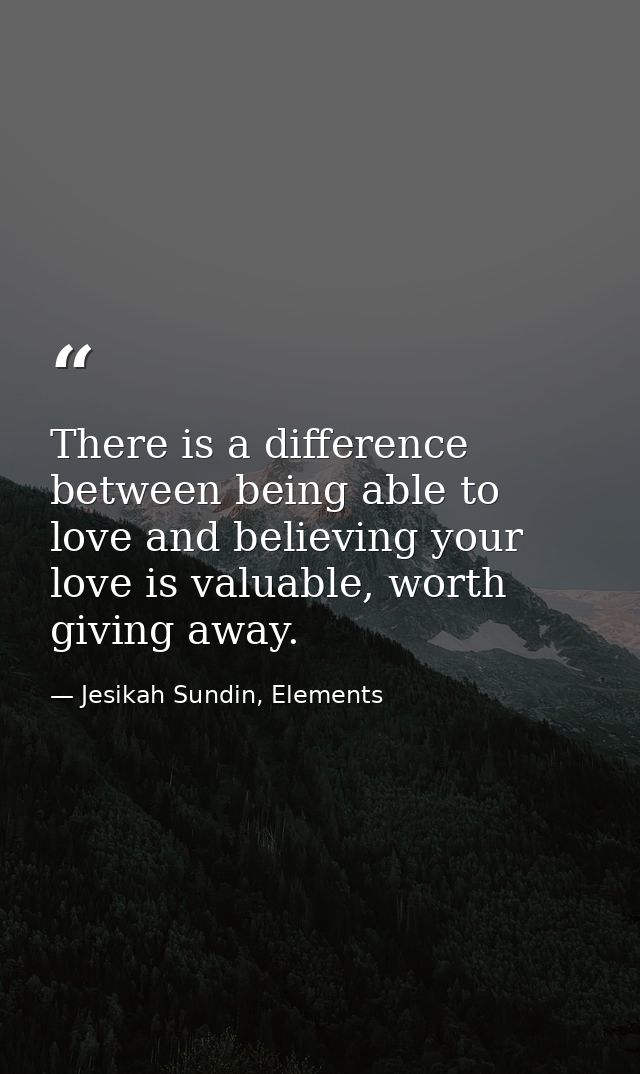 There is a difference between being able to love and believing your love is valuable, worth giving away. — Jesikah Sundin, Elements
