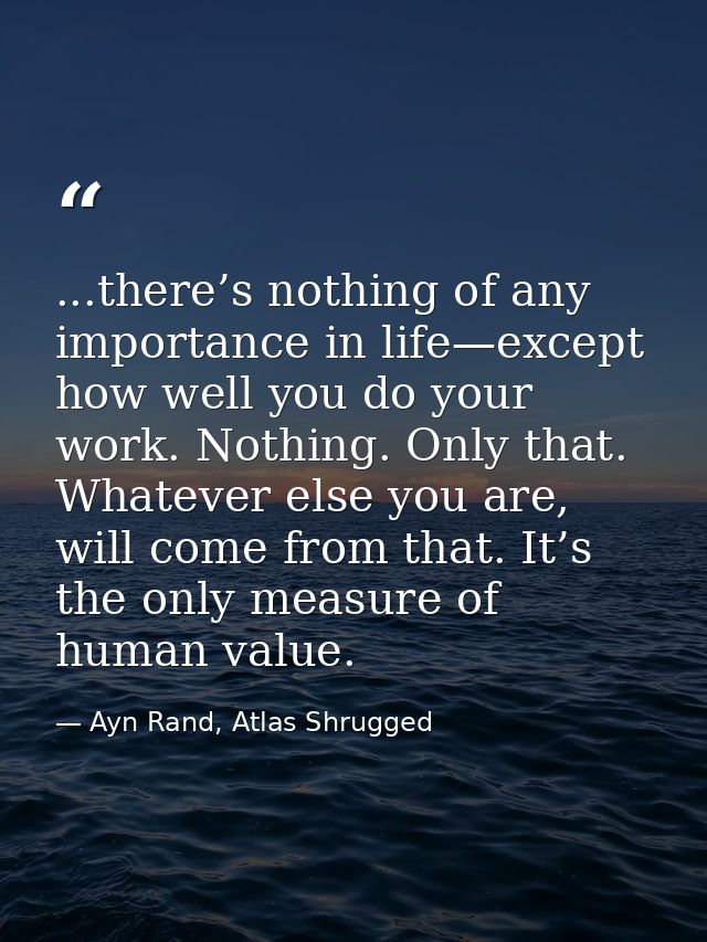 ...there’s nothing of any importance in life—except how well you do your work. Nothing. Only that. Whatever else you are — Ayn Rand, Atlas Shrugged