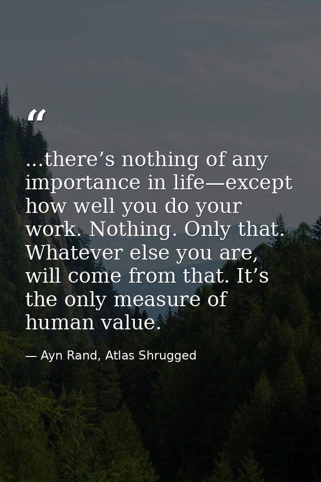 ...there’s nothing of any importance in life—except how well you do your work. Nothing. Only that. Whatever else you are — Ayn Rand, Atlas Shrugged