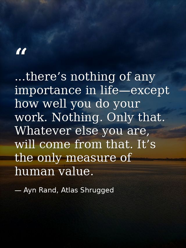...there’s nothing of any importance in life—except how well you do your work. Nothing. Only that. Whatever else you are — Ayn Rand, Atlas Shrugged