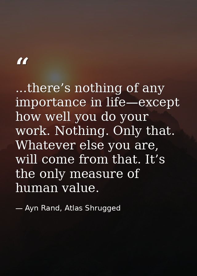 ...there’s nothing of any importance in life—except how well you do your work. Nothing. Only that. Whatever else you are — Ayn Rand, Atlas Shrugged