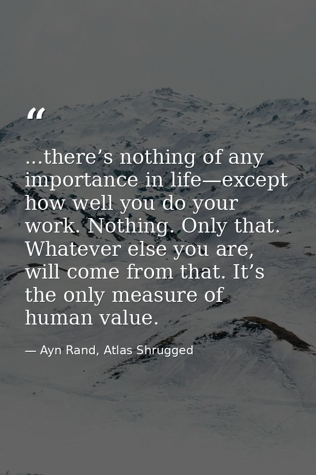 ...there’s nothing of any importance in life—except how well you do your work. Nothing. Only that. Whatever else you are — Ayn Rand, Atlas Shrugged