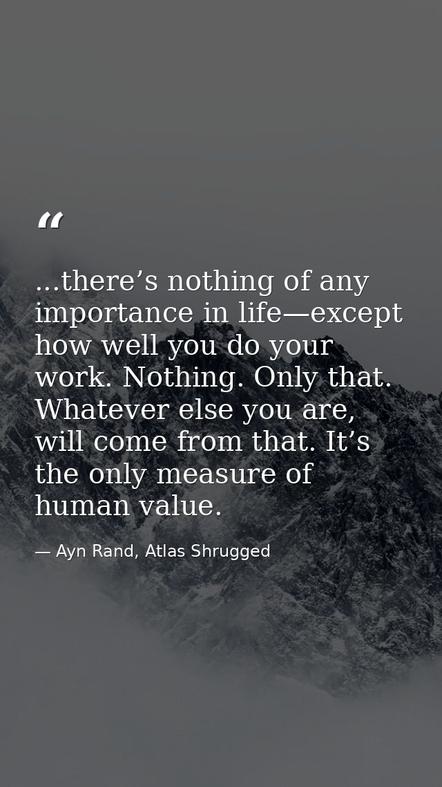 ...there’s nothing of any importance in life—except how well you do your work. Nothing. Only that. Whatever else you are — Ayn Rand, Atlas Shrugged