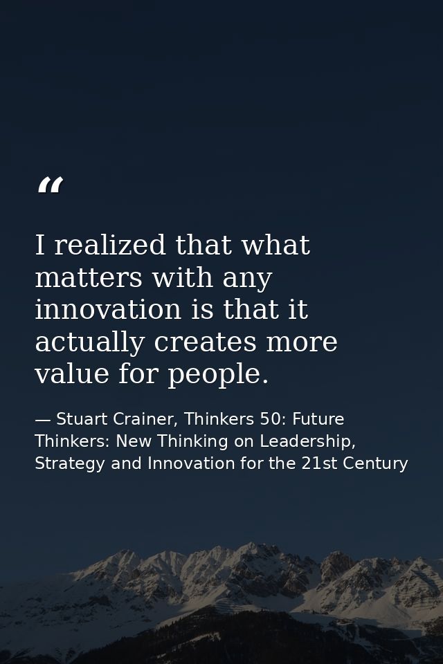 I realized that what matters with any innovation is that it actually creates more value for people. — Stuart Crainer, Thinkers 50: Future Thinkers: New Thinking on Leadership, Strategy and Innovation for the 21st Century