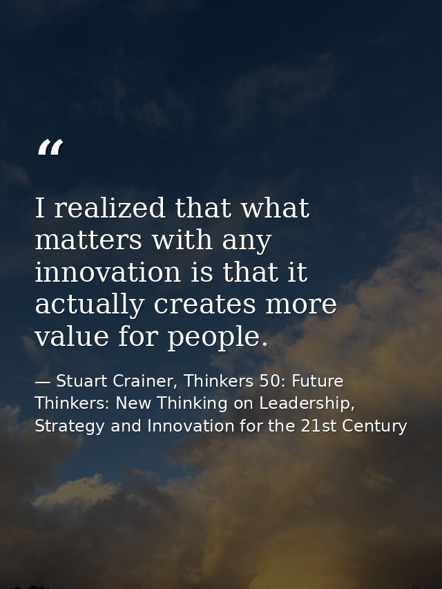 I realized that what matters with any innovation is that it actually creates more value for people. — Stuart Crainer, Thinkers 50: Future Thinkers: New Thinking on Leadership, Strategy and Innovation for the 21st Century