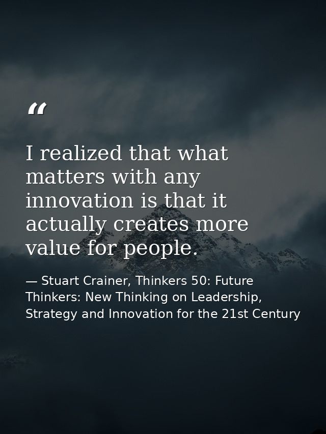 I realized that what matters with any innovation is that it actually creates more value for people. — Stuart Crainer, Thinkers 50: Future Thinkers: New Thinking on Leadership, Strategy and Innovation for the 21st Century