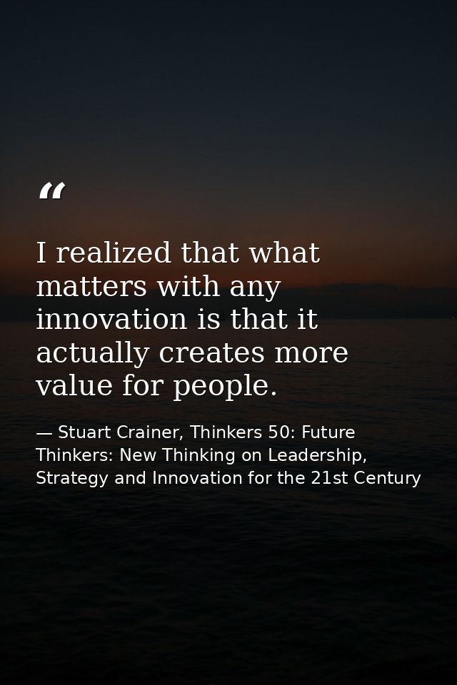 I realized that what matters with any innovation is that it actually creates more value for people. — Stuart Crainer, Thinkers 50: Future Thinkers: New Thinking on Leadership, Strategy and Innovation for the 21st Century