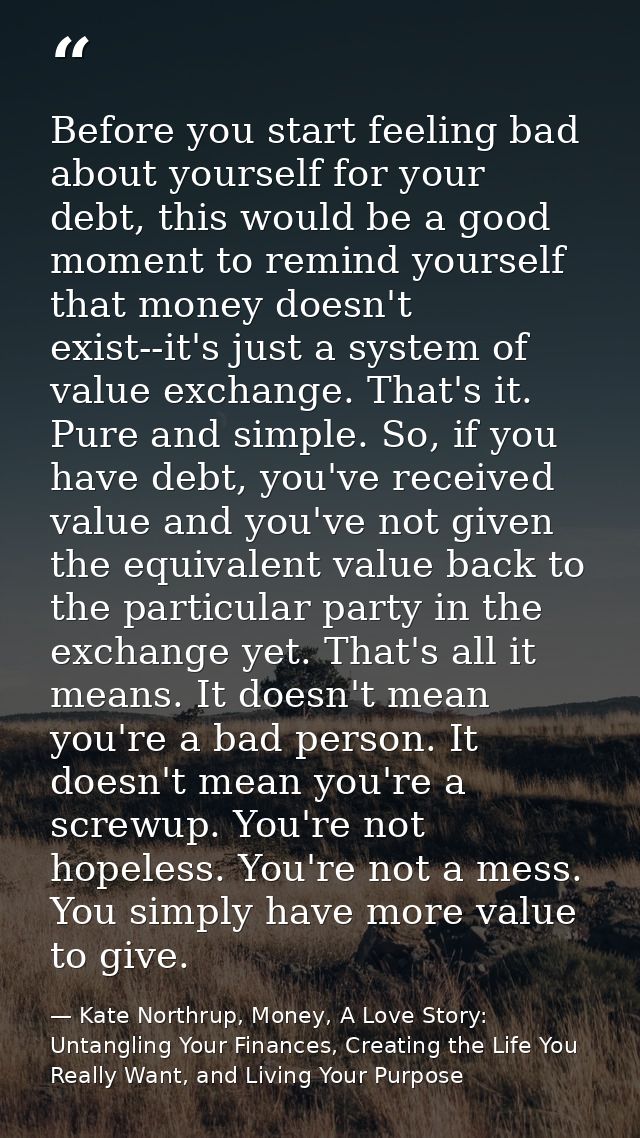 Before you start feeling bad about yourself for your debt, this would be a good moment to remind yourself that money doe — Kate Northrup, Money, A Love Story: Untangling Your Finances, Creating the Life You Really Want, and Living Your Purpose