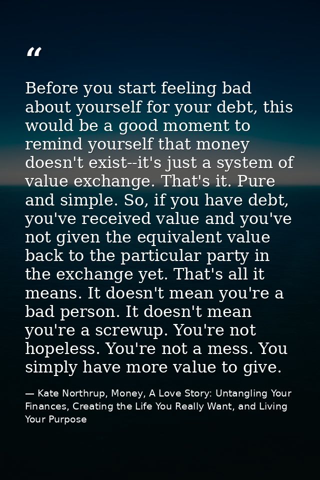 Before you start feeling bad about yourself for your debt, this would be a good moment to remind yourself that money doe — Kate Northrup, Money, A Love Story: Untangling Your Finances, Creating the Life You Really Want, and Living Your Purpose