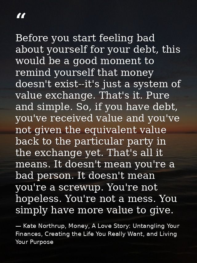Before you start feeling bad about yourself for your debt, this would be a good moment to remind yourself that money doe — Kate Northrup, Money, A Love Story: Untangling Your Finances, Creating the Life You Really Want, and Living Your Purpose