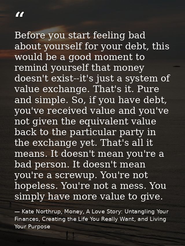 Before you start feeling bad about yourself for your debt, this would be a good moment to remind yourself that money doe — Kate Northrup, Money, A Love Story: Untangling Your Finances, Creating the Life You Really Want, and Living Your Purpose