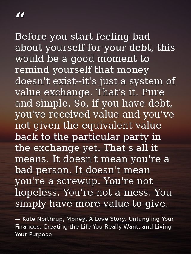 Before you start feeling bad about yourself for your debt, this would be a good moment to remind yourself that money doe — Kate Northrup, Money, A Love Story: Untangling Your Finances, Creating the Life You Really Want, and Living Your Purpose