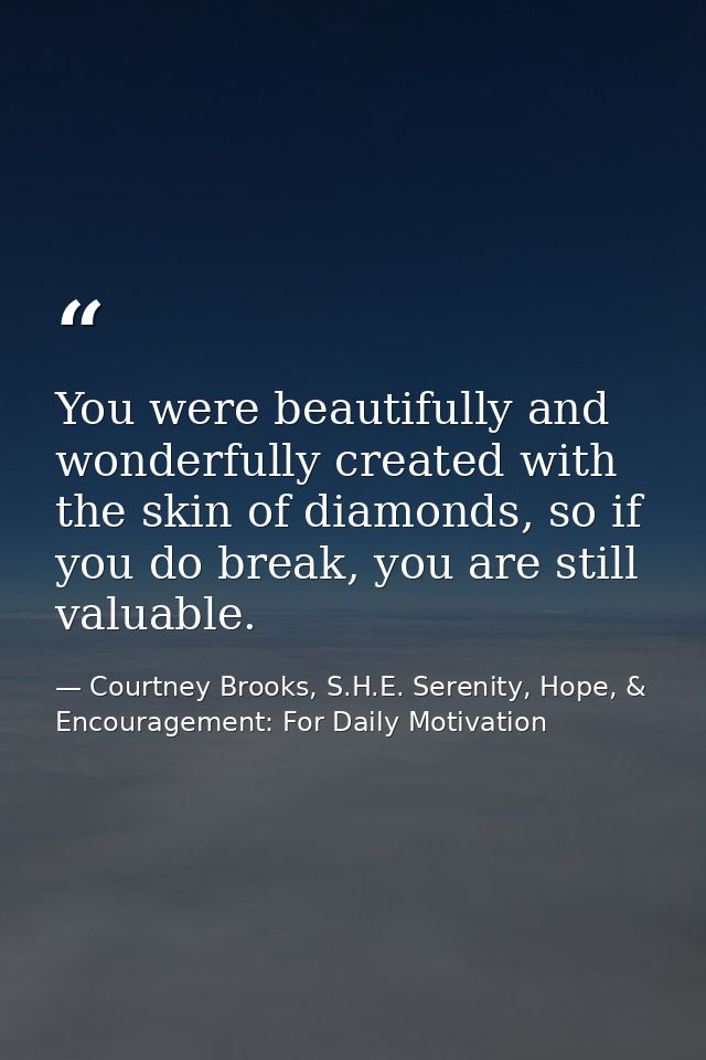 You were beautifully and wonderfully created with the skin of diamonds, so if you do break, you are still valuable. — Courtney Brooks, S.H.E. Serenity, Hope, & Encouragement: For Daily Motivation