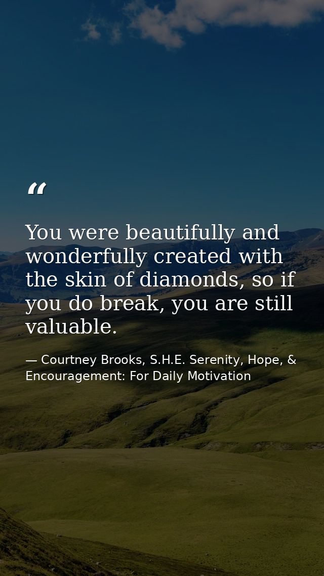 You were beautifully and wonderfully created with the skin of diamonds, so if you do break, you are still valuable. — Courtney Brooks, S.H.E. Serenity, Hope, & Encouragement: For Daily Motivation