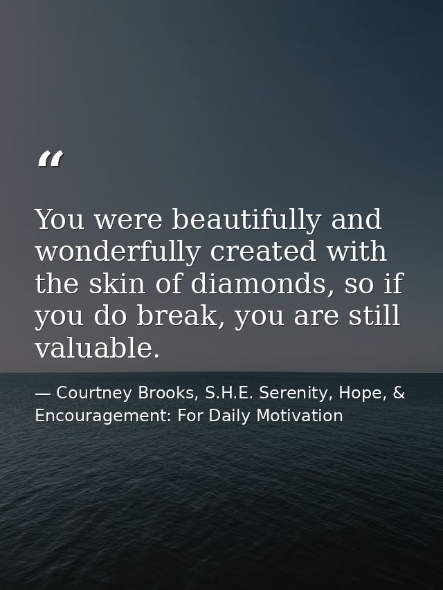 You were beautifully and wonderfully created with the skin of diamonds, so if you do break, you are still valuable. — Courtney Brooks, S.H.E. Serenity, Hope, & Encouragement: For Daily Motivation