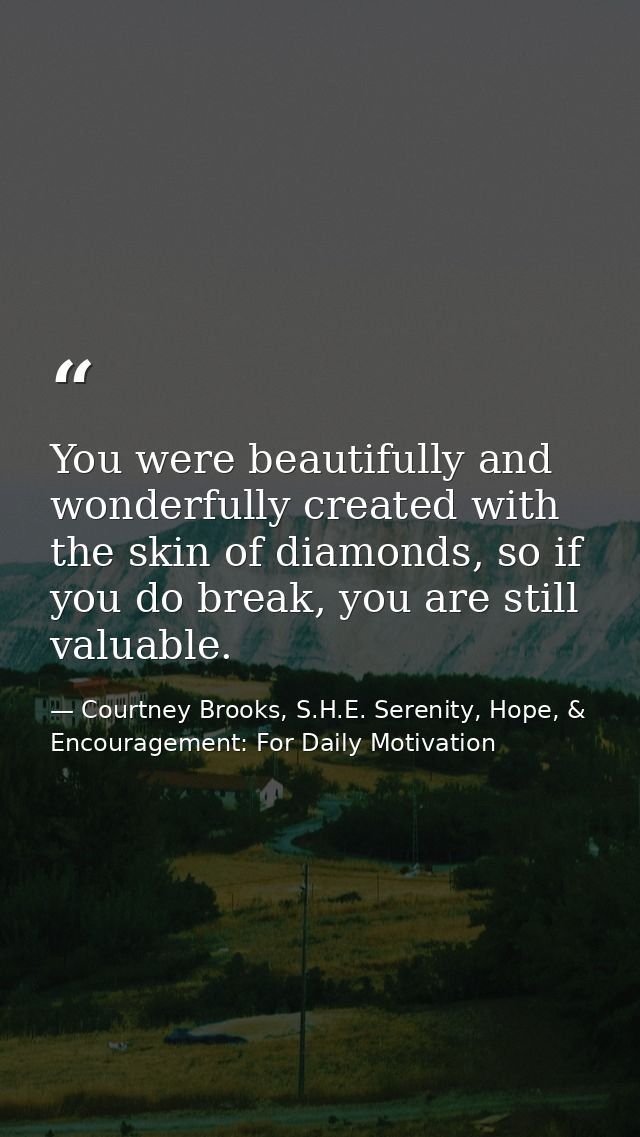 You were beautifully and wonderfully created with the skin of diamonds, so if you do break, you are still valuable. — Courtney Brooks, S.H.E. Serenity, Hope, & Encouragement: For Daily Motivation