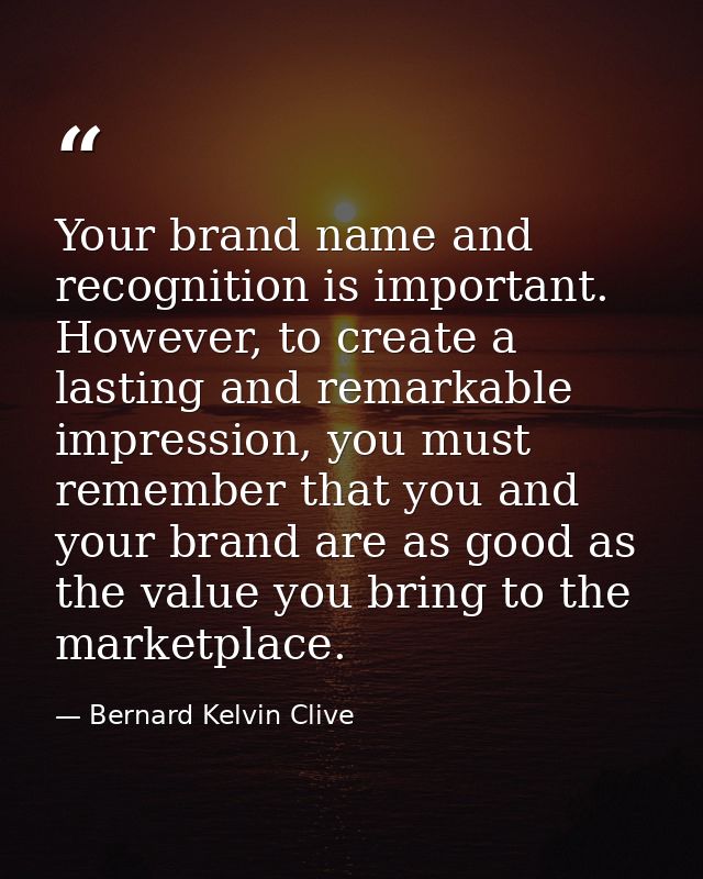 Your brand name and recognition is important. However, to create a lasting and remarkable impression, you must remember  — Bernard Kelvin Clive