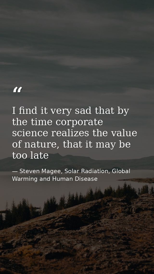 I find it very sad that by the time corporate science realizes the value of nature, that it may be too late — Steven Magee, Solar Radiation, Global Warming and Human Disease