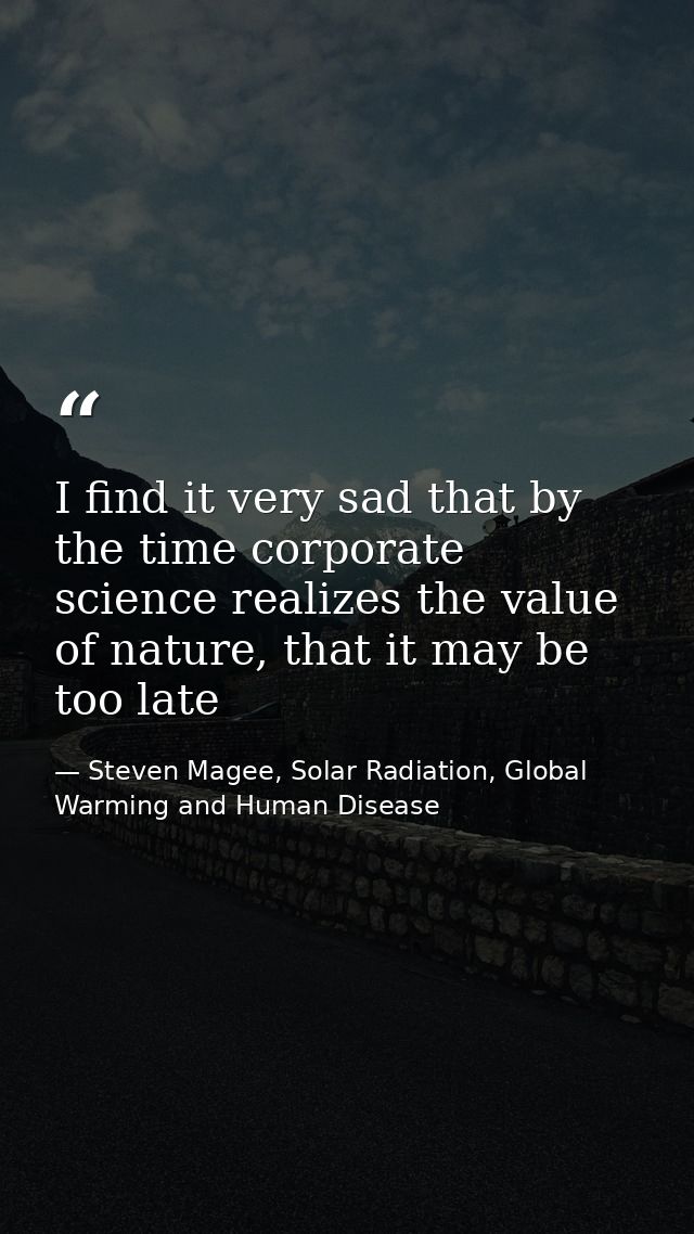 I find it very sad that by the time corporate science realizes the value of nature, that it may be too late — Steven Magee, Solar Radiation, Global Warming and Human Disease