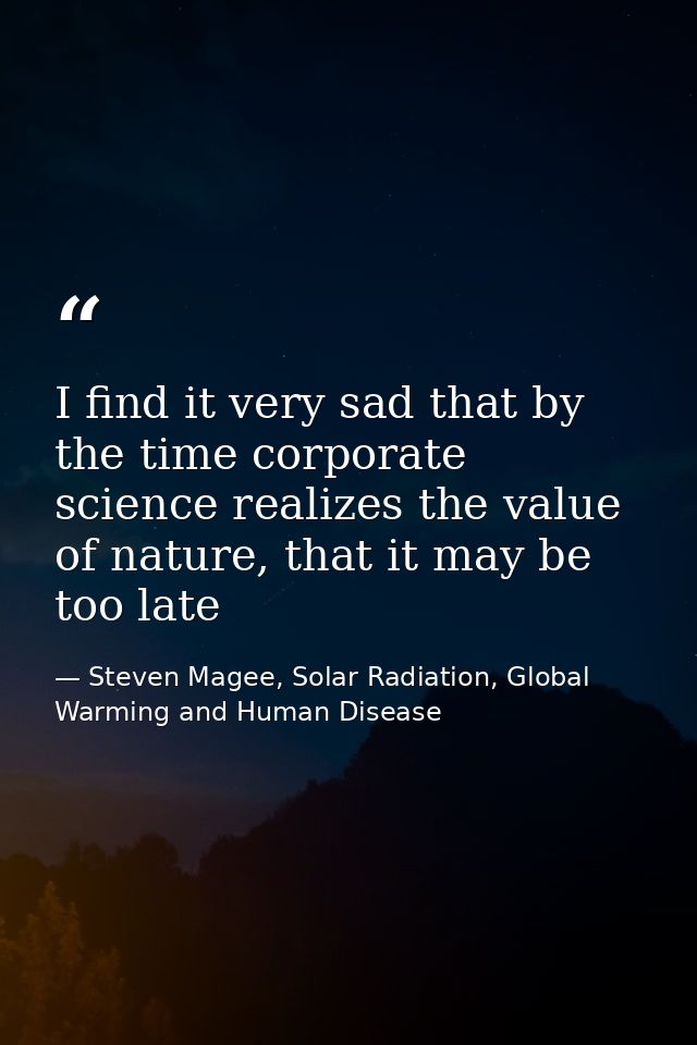 I find it very sad that by the time corporate science realizes the value of nature, that it may be too late — Steven Magee, Solar Radiation, Global Warming and Human Disease