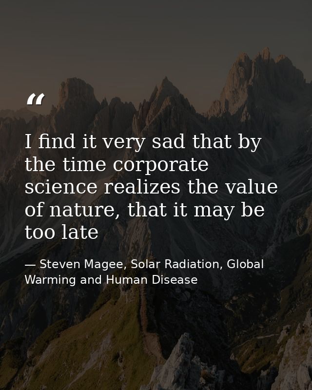 I find it very sad that by the time corporate science realizes the value of nature, that it may be too late — Steven Magee, Solar Radiation, Global Warming and Human Disease