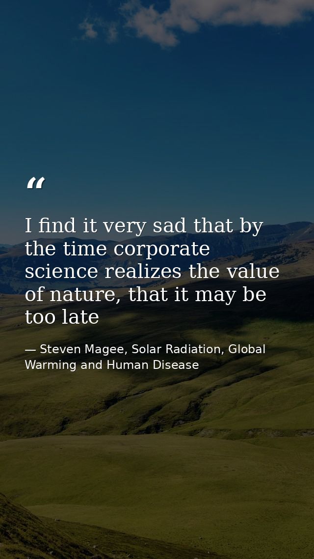 I find it very sad that by the time corporate science realizes the value of nature, that it may be too late — Steven Magee, Solar Radiation, Global Warming and Human Disease